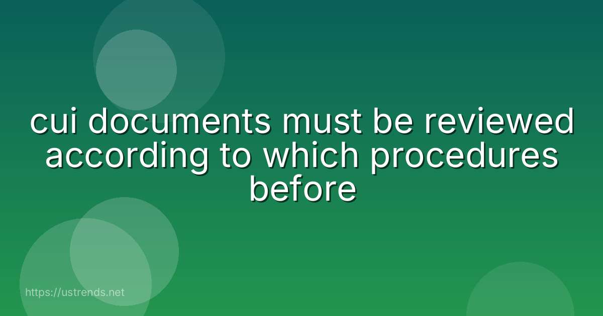cui documents must be reviewed according to which procedures before