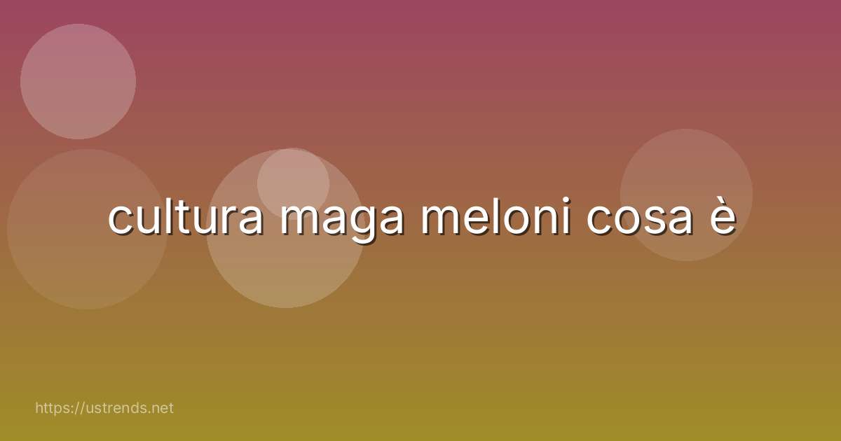cultura maga meloni cosa è