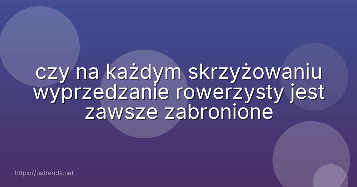 czy na każdym skrzyżowaniu wyprzedzanie rowerzysty jest zawsze zabronione
