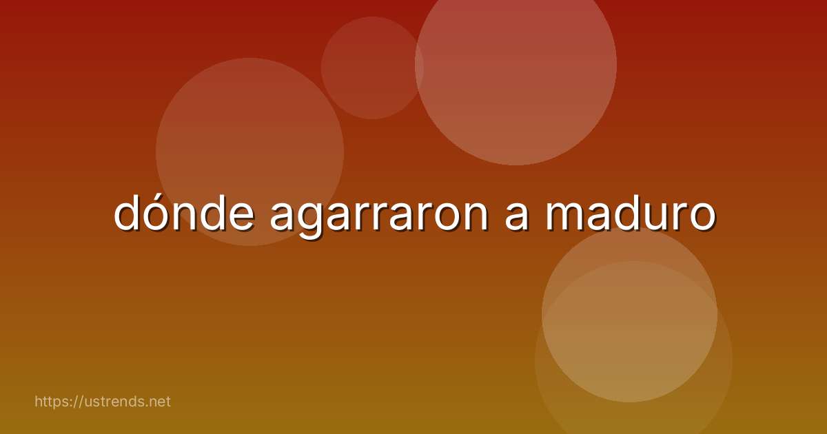 dónde agarraron a maduro