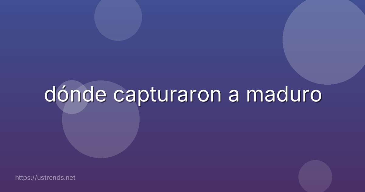 dónde capturaron a maduro