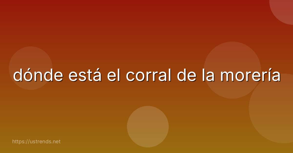 dónde está el corral de la morería