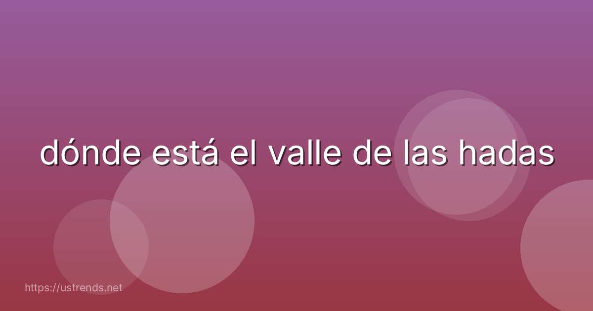 dónde está el valle de las hadas