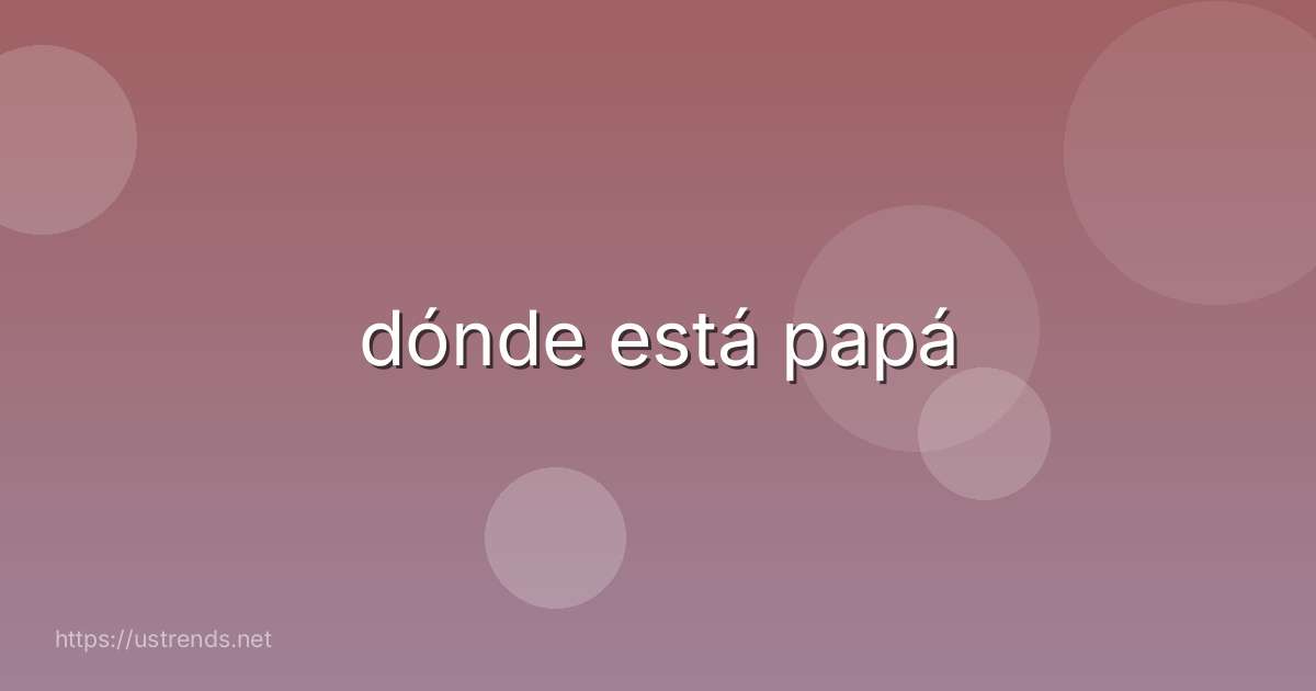 dónde está papá