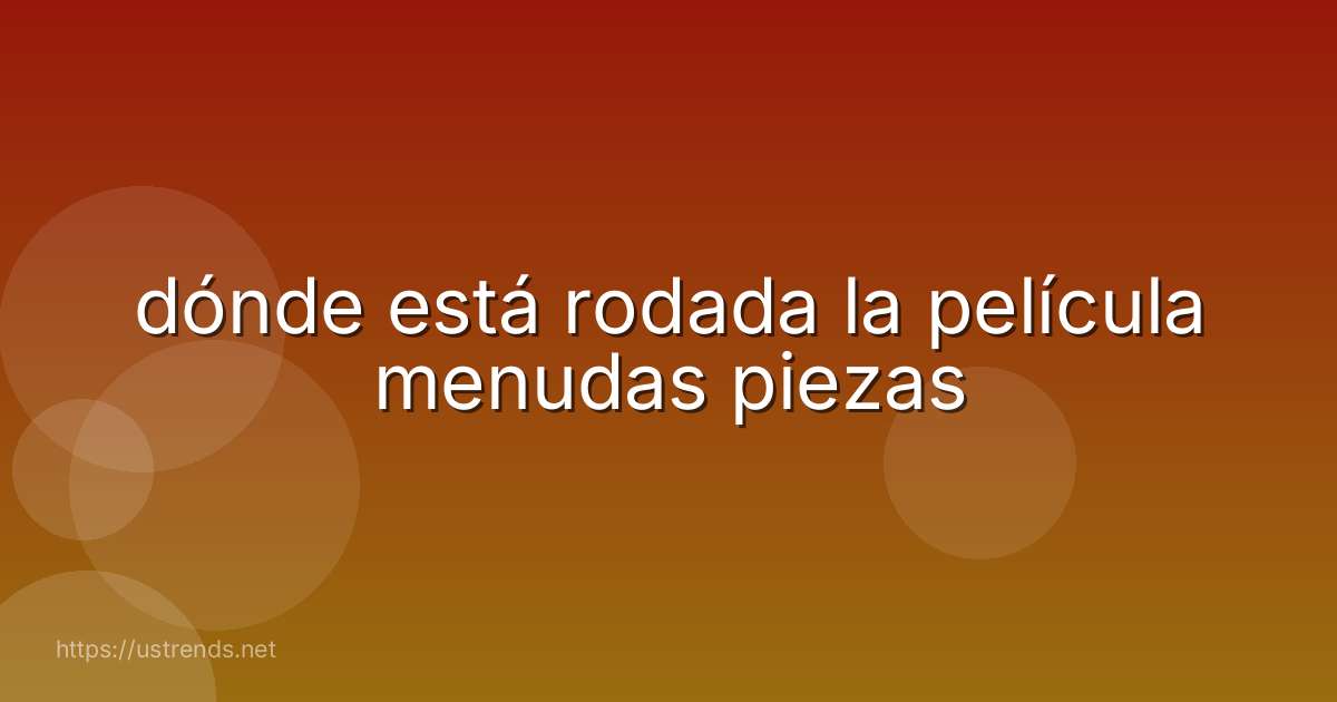 dónde está rodada la película menudas piezas