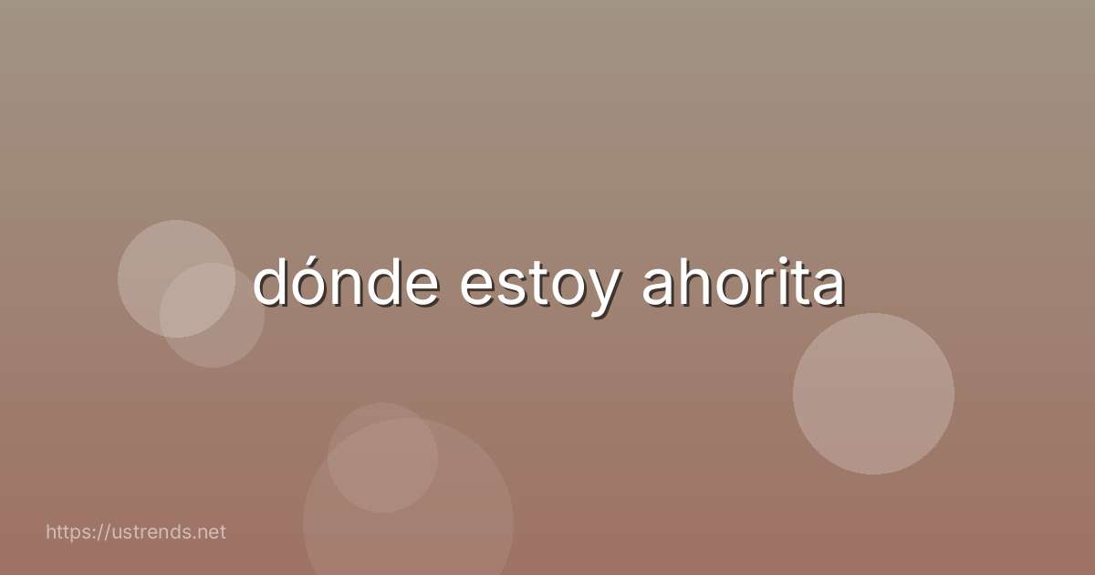 dónde estoy ahorita