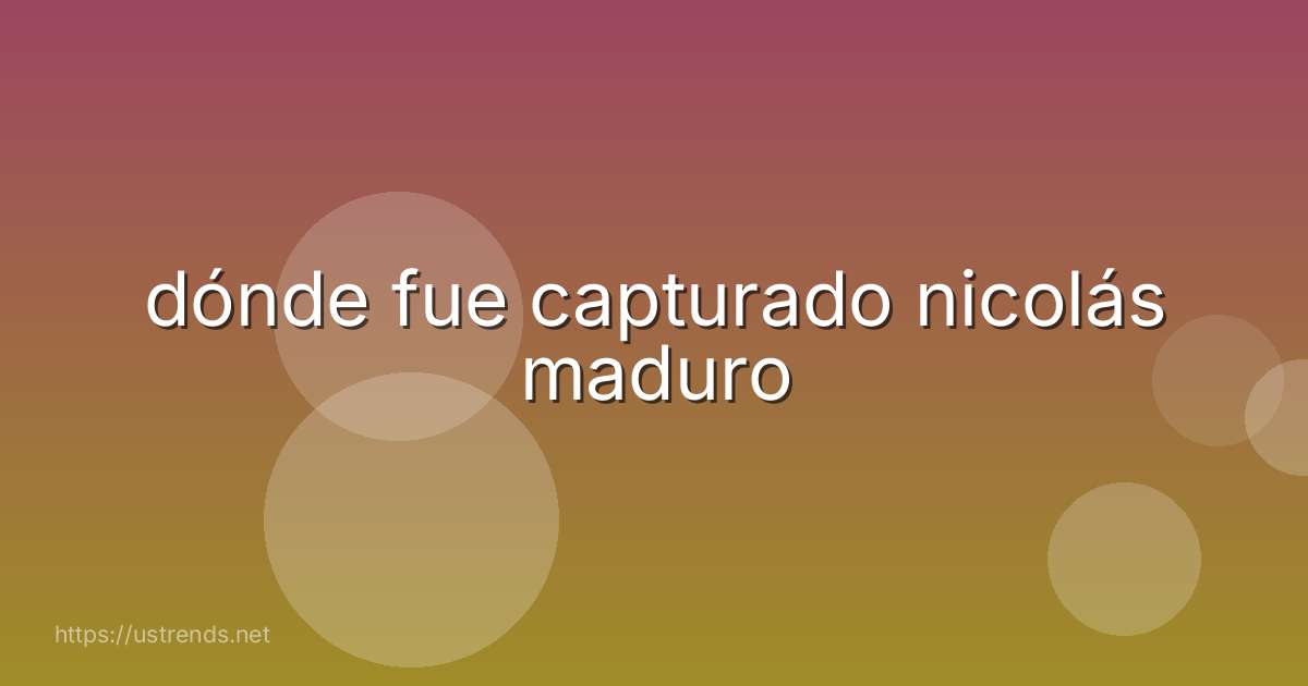 dónde fue capturado nicolás maduro