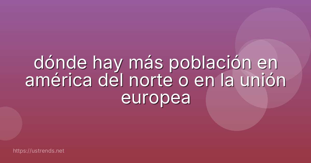 dónde hay más población en américa del norte o en la unión europea