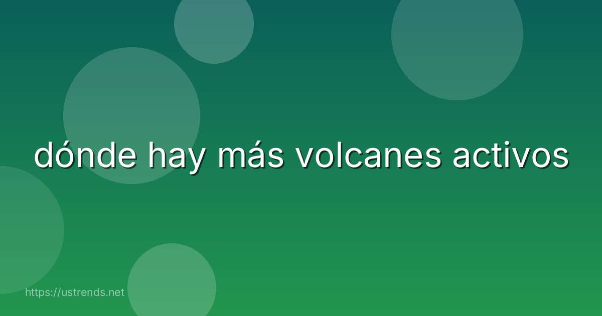 dónde hay más volcanes activos