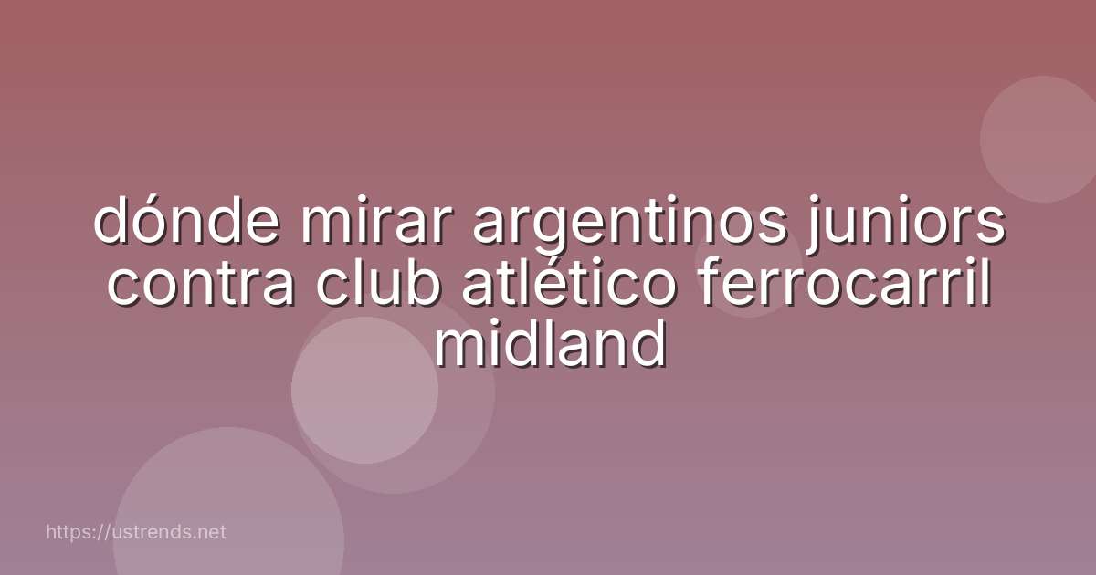 dónde mirar argentinos juniors contra club atlético ferrocarril midland
