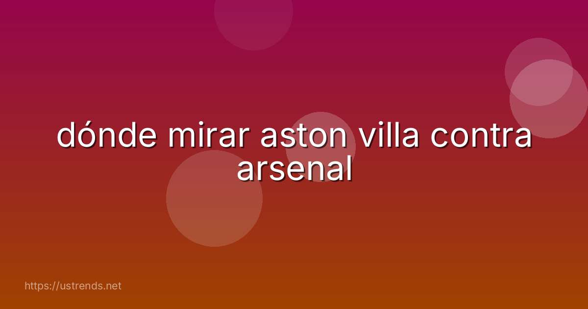 dónde mirar aston villa contra arsenal