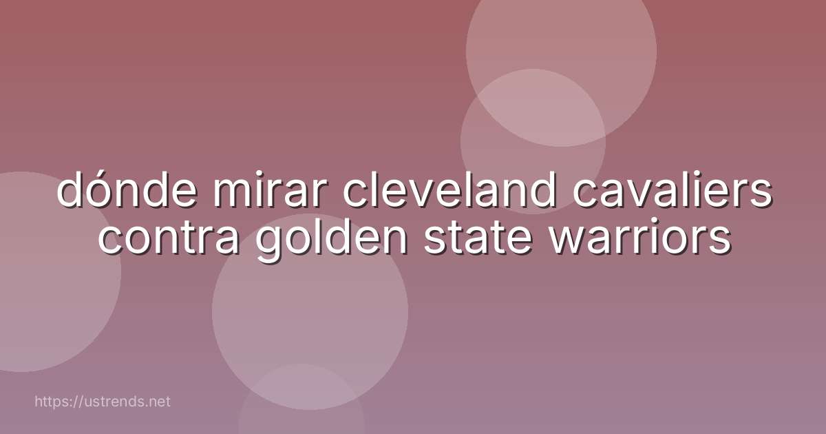 dónde mirar cleveland cavaliers contra golden state warriors