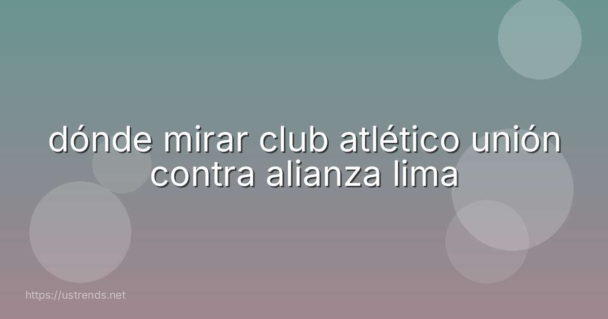 dónde mirar club atlético unión contra alianza lima