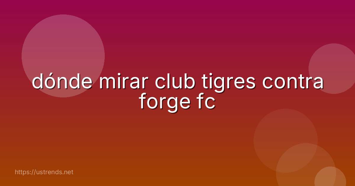 dónde mirar club tigres contra forge fc