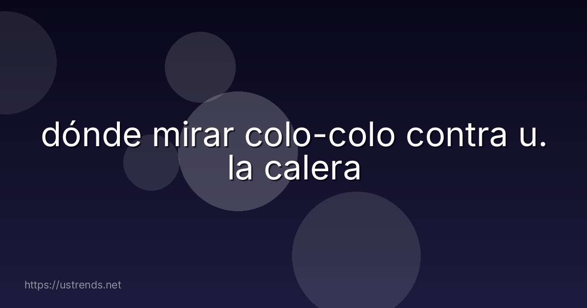 dónde mirar colo-colo contra u. la calera