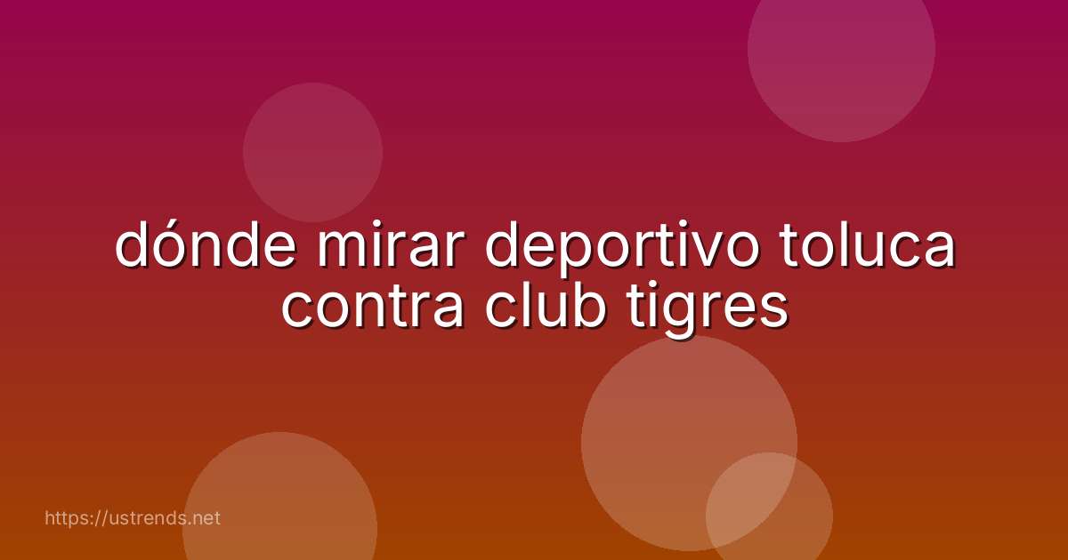 dónde mirar deportivo toluca contra club tigres