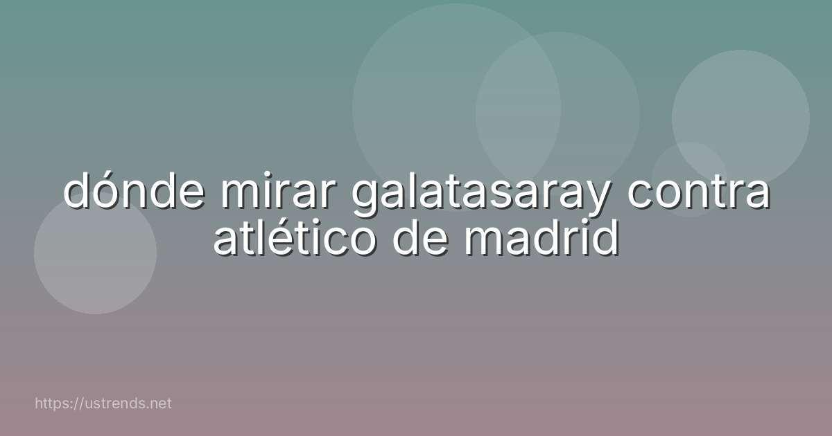dónde mirar galatasaray contra atlético de madrid