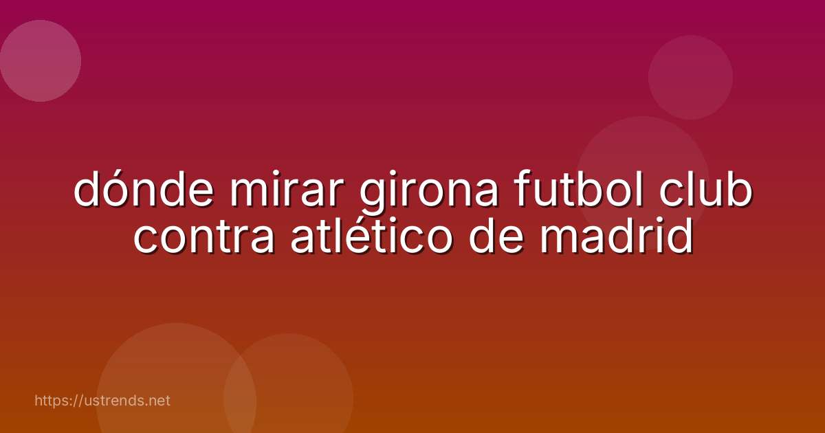 dónde mirar girona futbol club contra atlético de madrid