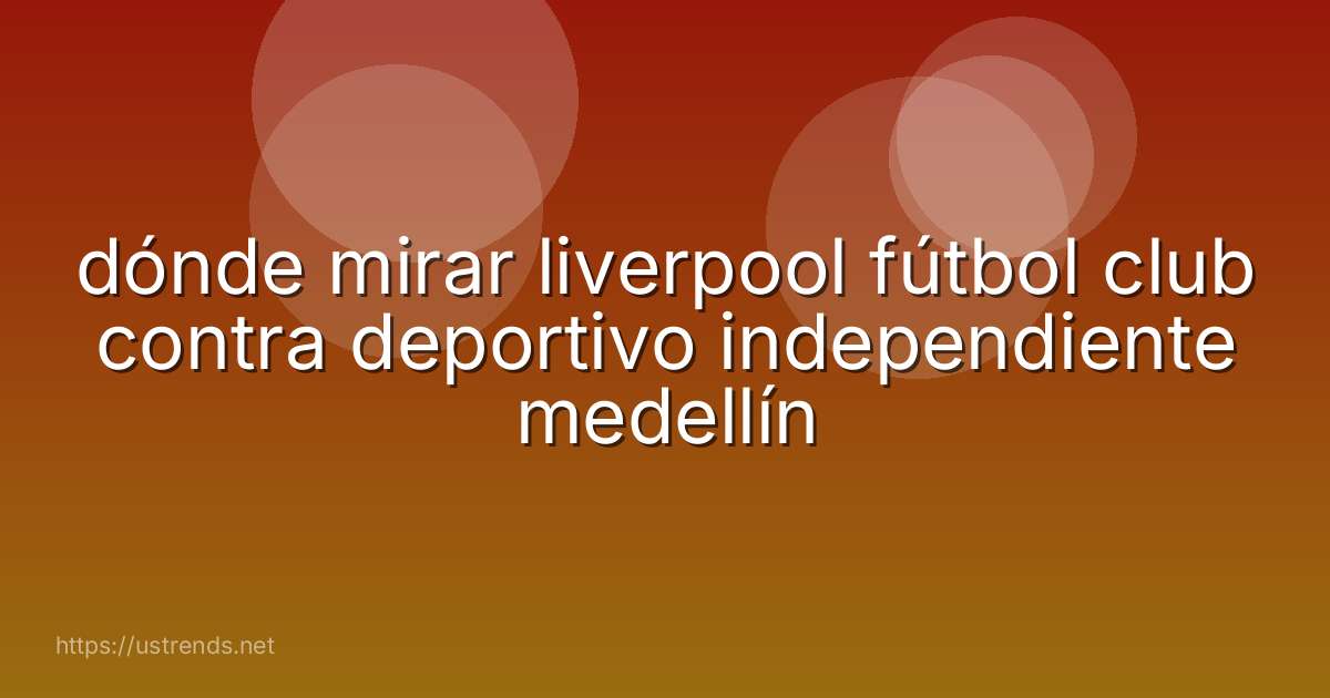dónde mirar liverpool fútbol club contra deportivo independiente medellín