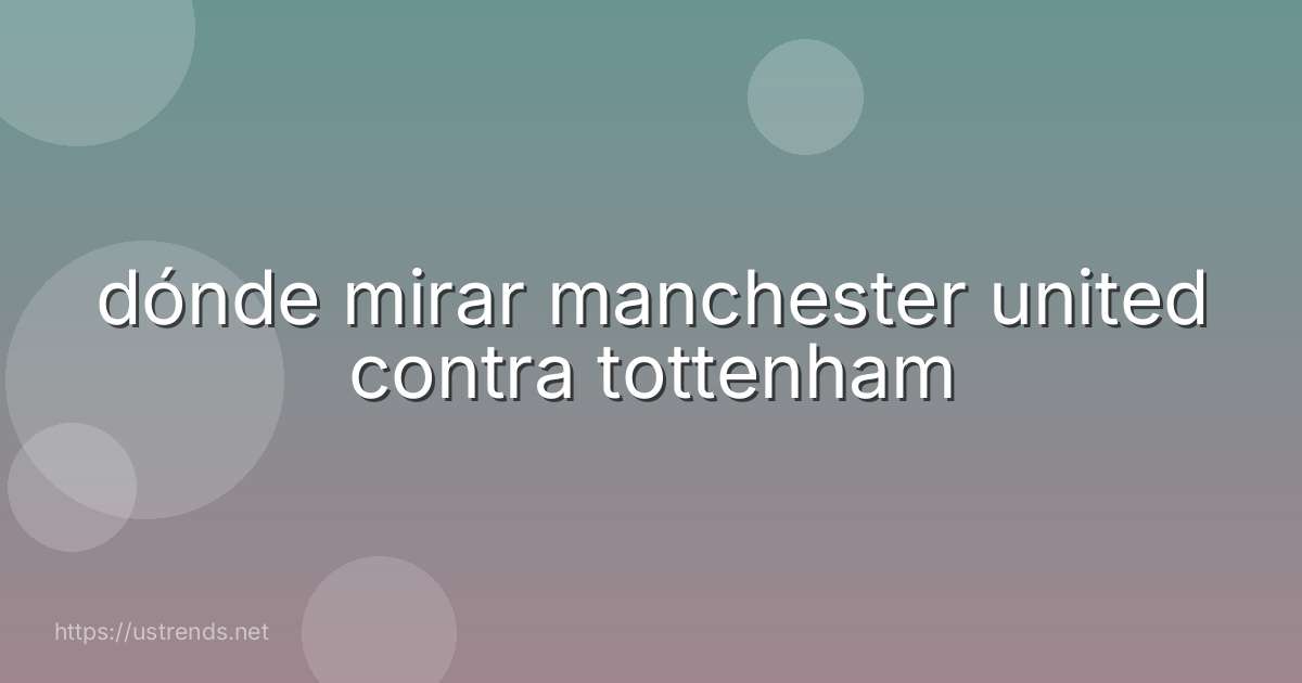 dónde mirar manchester united contra tottenham