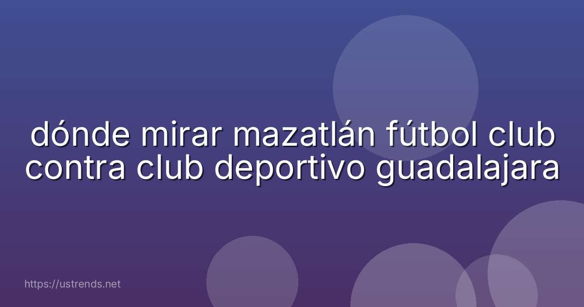 dónde mirar mazatlán fútbol club contra club deportivo guadalajara