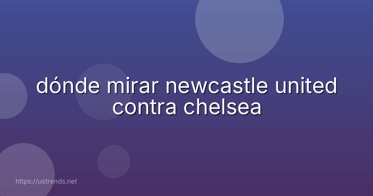 dónde mirar newcastle united contra chelsea