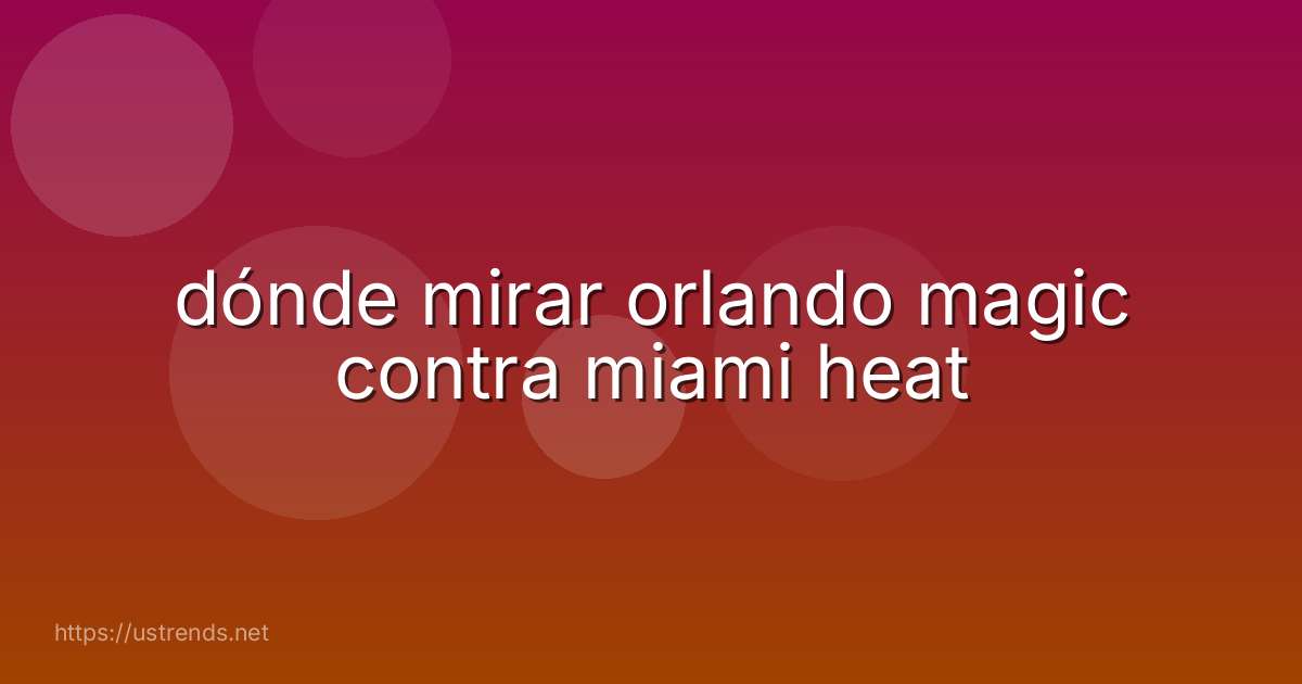 dónde mirar orlando magic contra miami heat