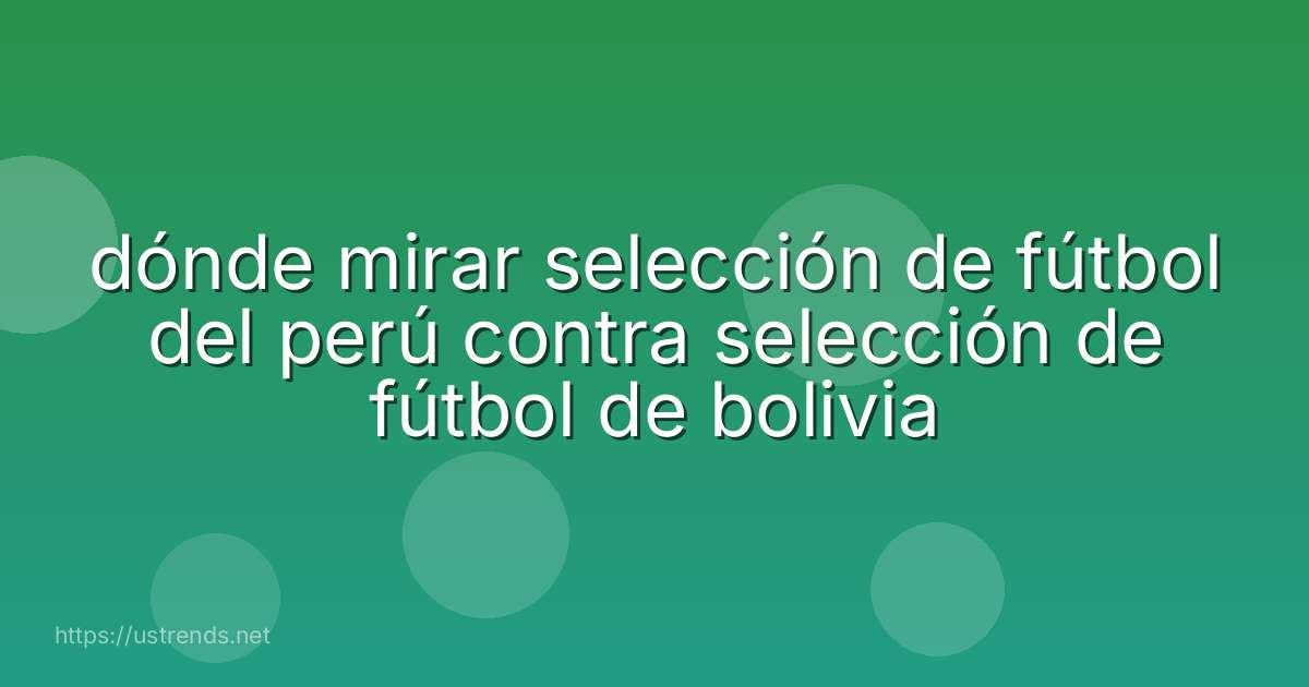 dónde mirar selección de fútbol del perú contra selección de fútbol de bolivia