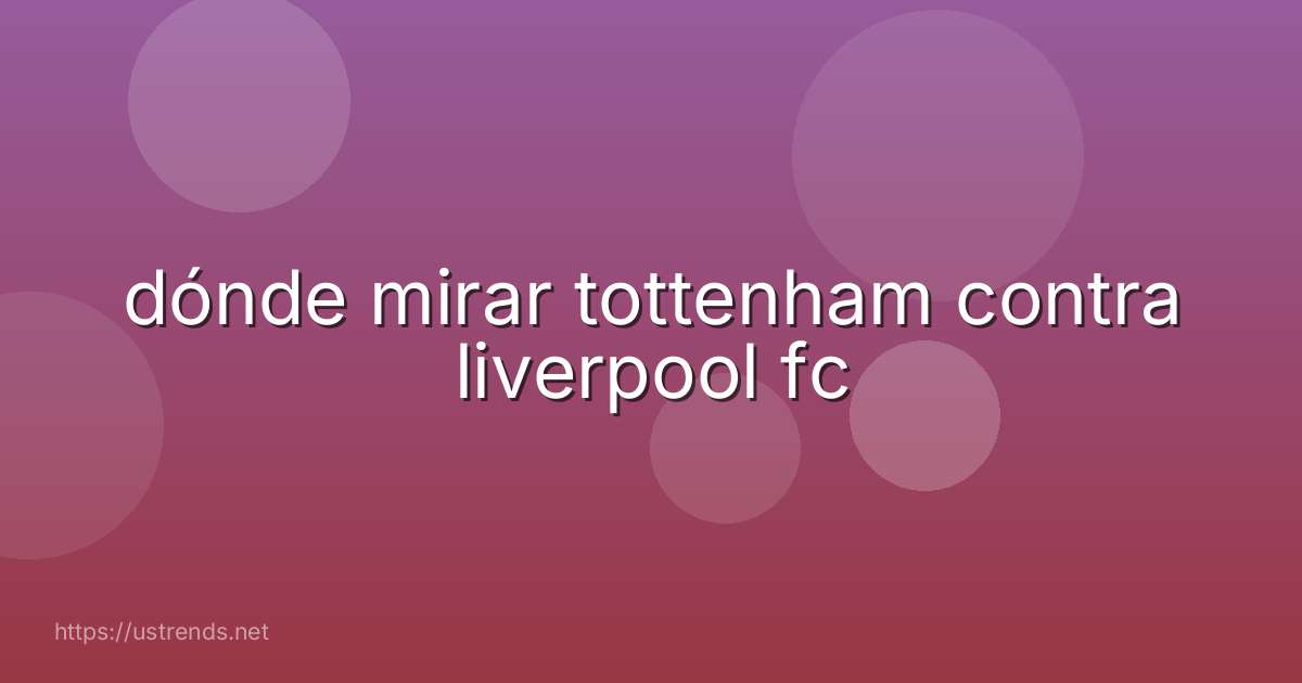 dónde mirar tottenham contra liverpool fc