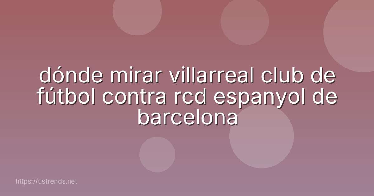 dónde mirar villarreal club de fútbol contra rcd espanyol de barcelona