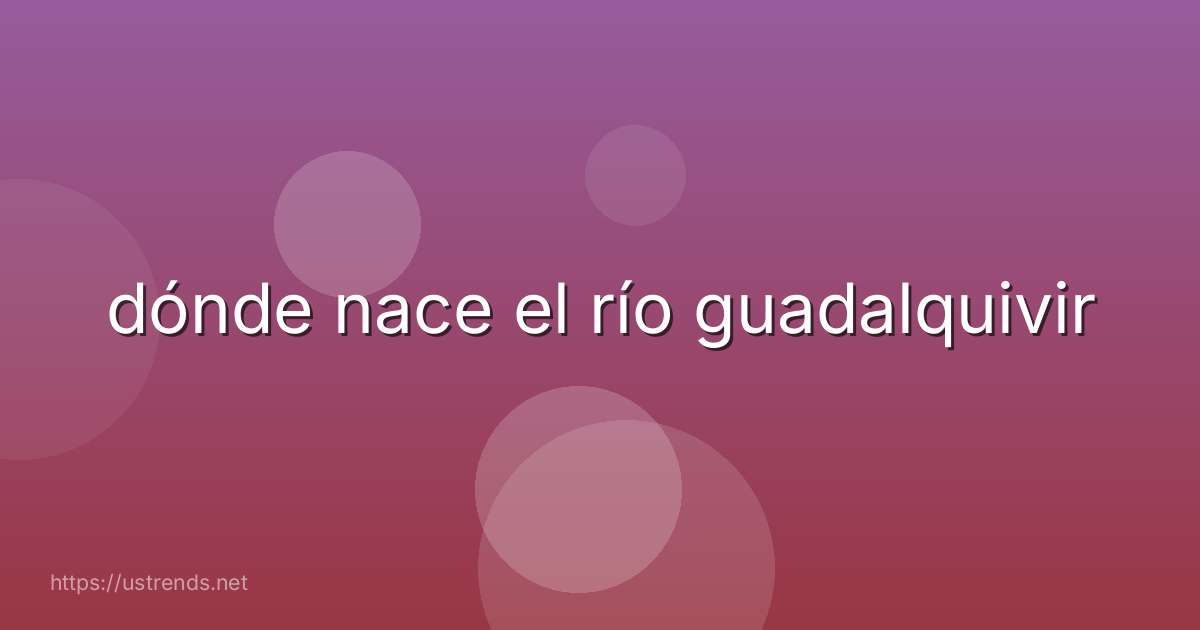 dónde nace el río guadalquivir