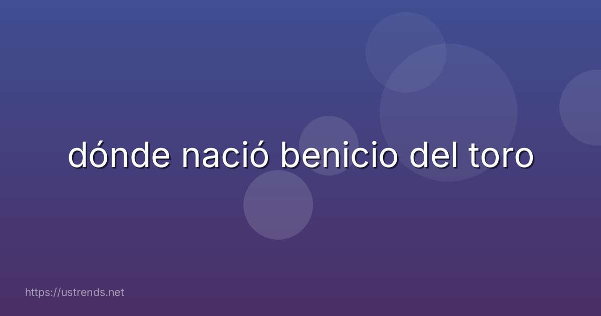 dónde nació benicio del toro