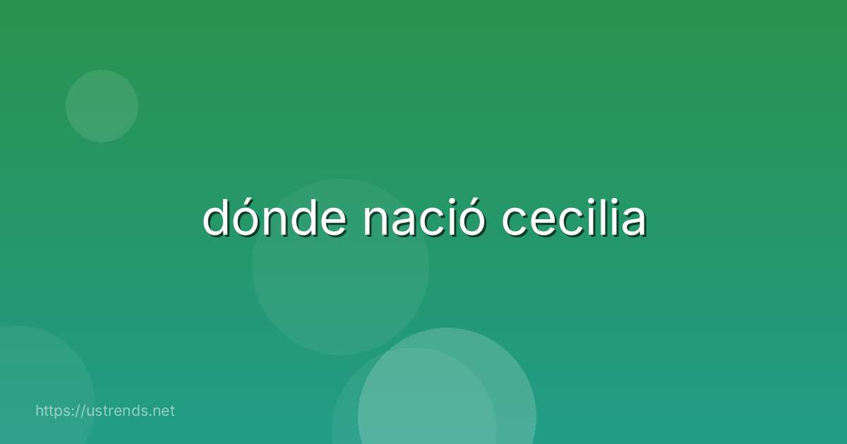 dónde nació cecilia
