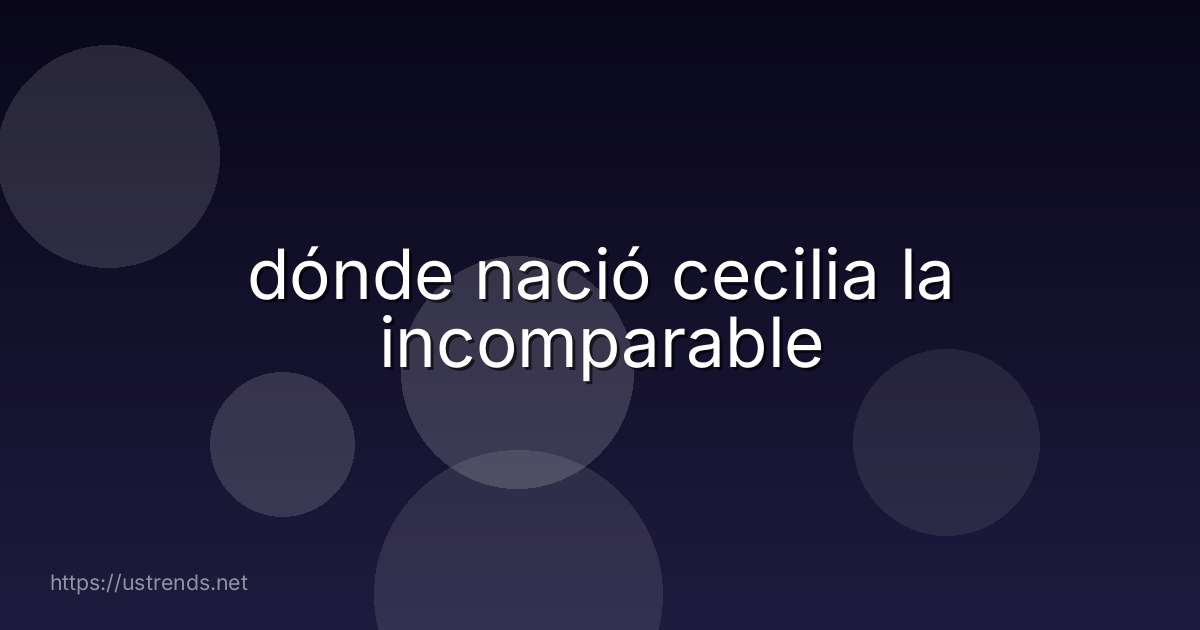 dónde nació cecilia la incomparable