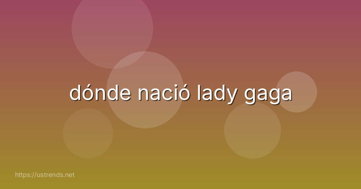 dónde nació lady gaga