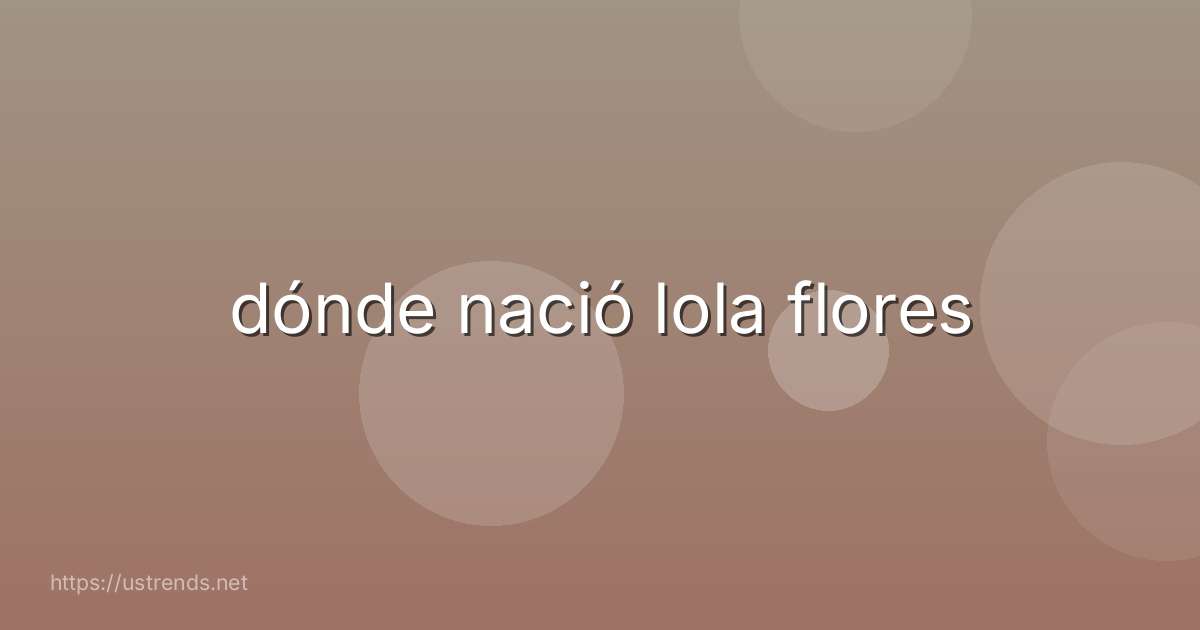 dónde nació lola flores