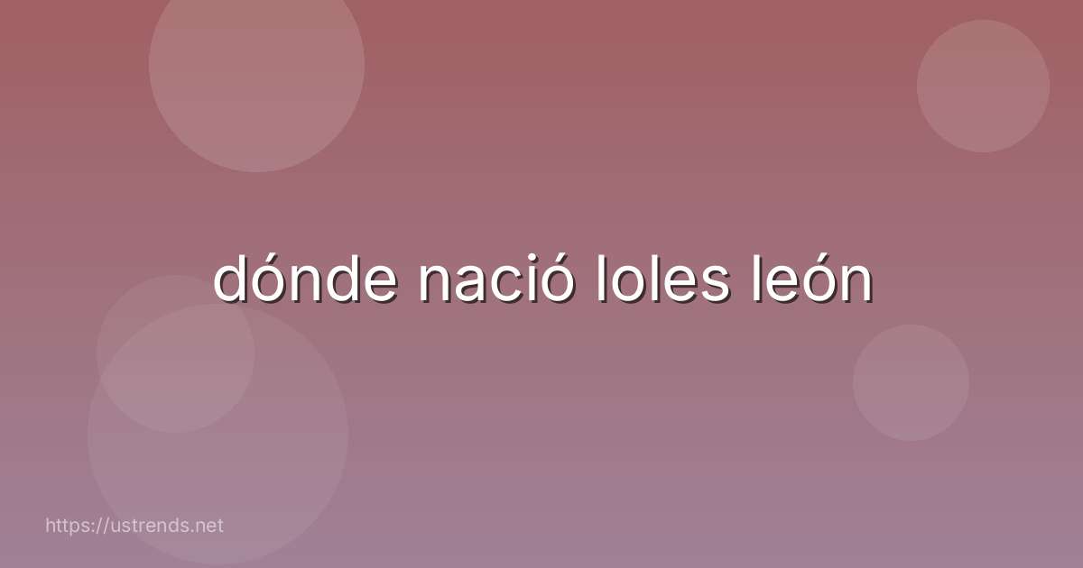 dónde nació loles león