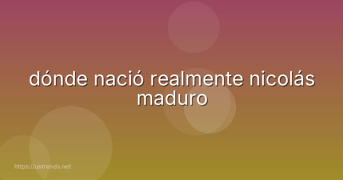 dónde nació realmente nicolás maduro
