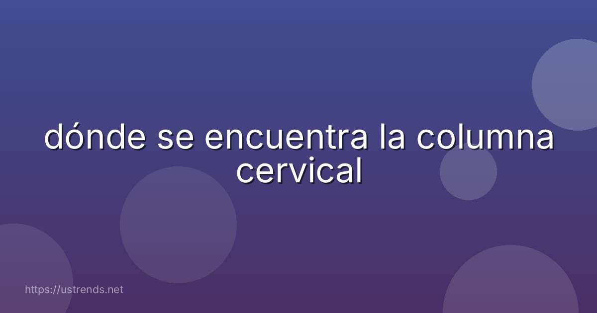 dónde se encuentra la columna cervical