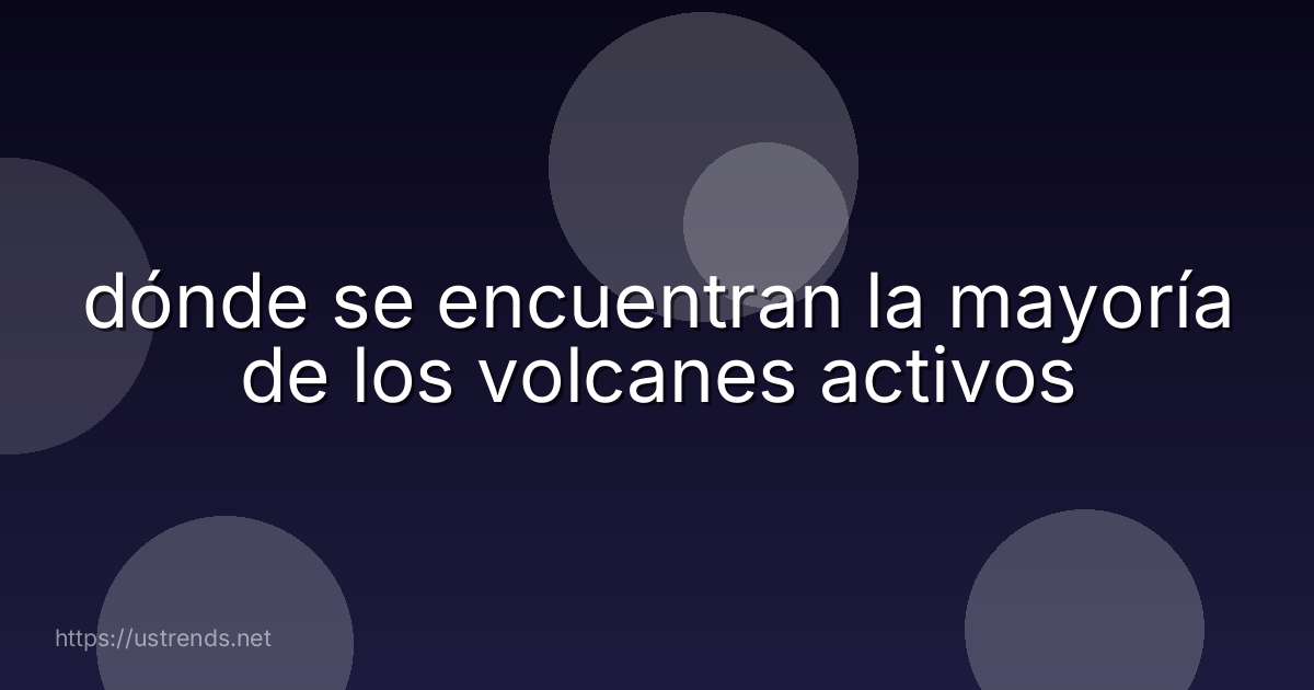 dónde se encuentran la mayoría de los volcanes activos