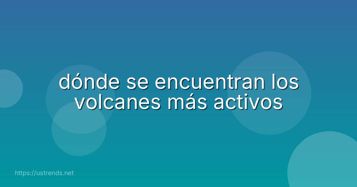 dónde se encuentran los volcanes más activos