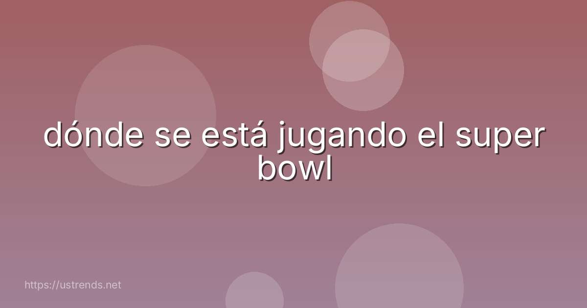 dónde se está jugando el super bowl