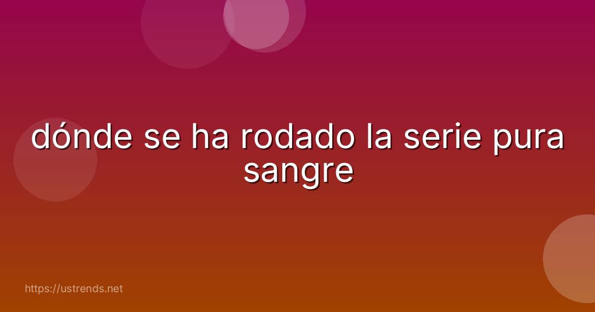 dónde se ha rodado la serie pura sangre