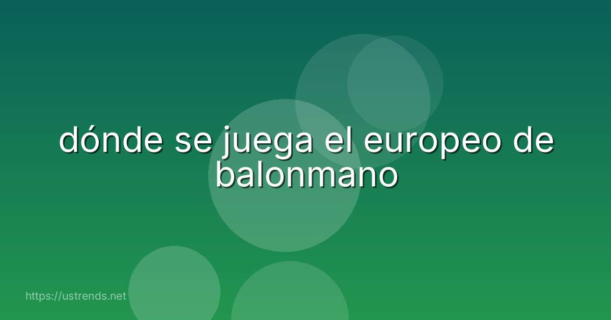 dónde se juega el europeo de balonmano