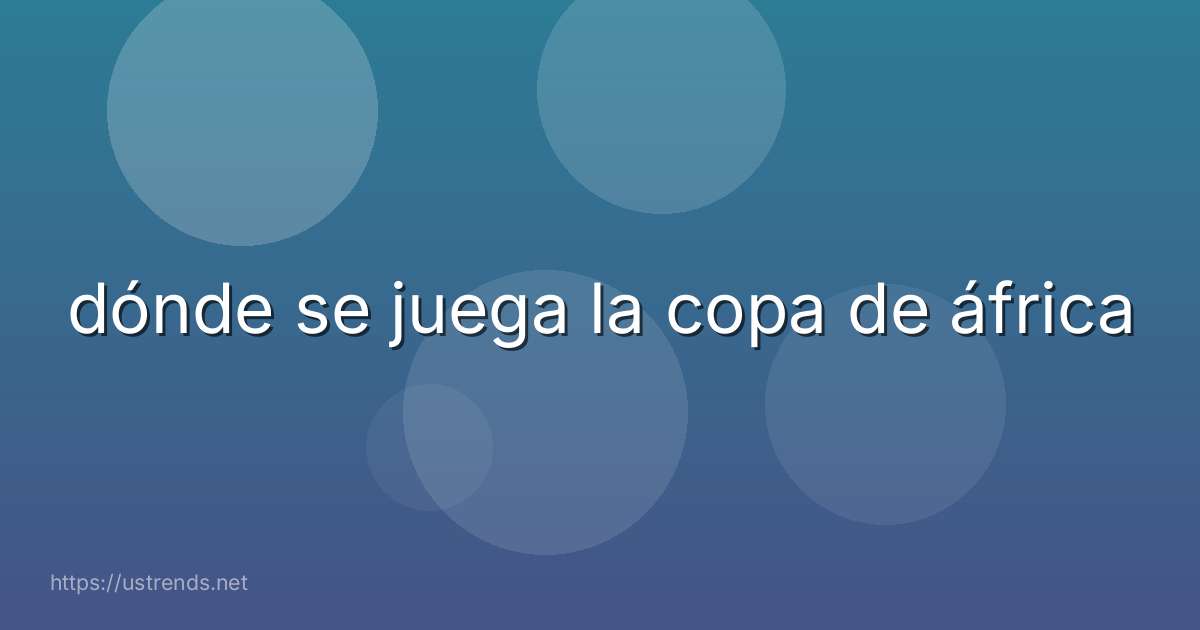 dónde se juega la copa de áfrica