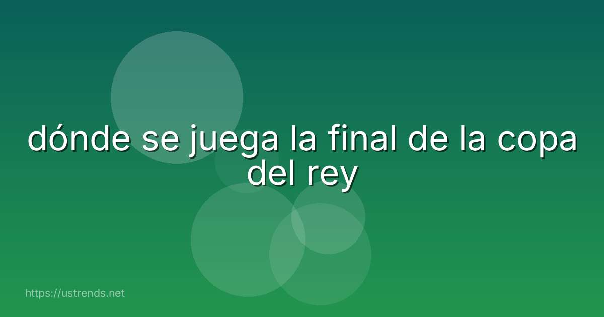 dónde se juega la final de la copa del rey