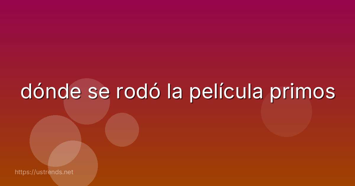 dónde se rodó la película primos