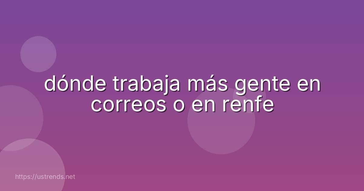 dónde trabaja más gente en correos o en renfe