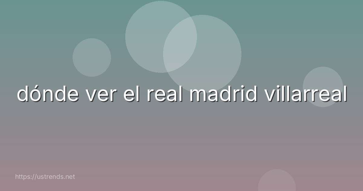 dónde ver el real madrid villarreal