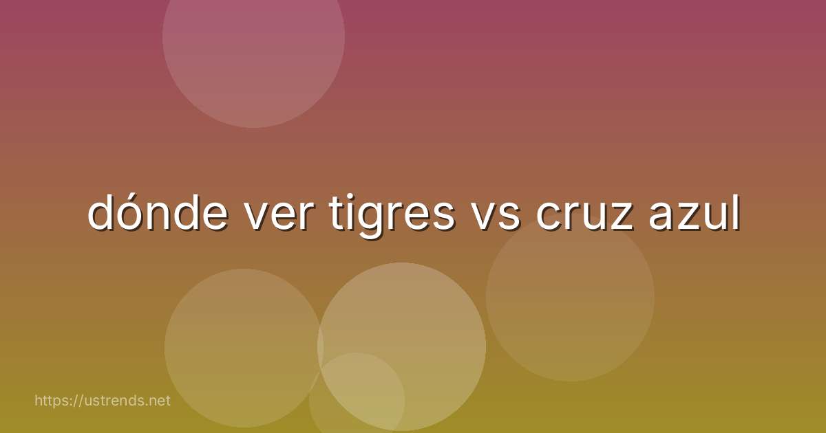 dónde ver tigres vs cruz azul